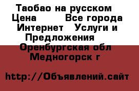 Таобао на русском › Цена ­ 10 - Все города Интернет » Услуги и Предложения   . Оренбургская обл.,Медногорск г.